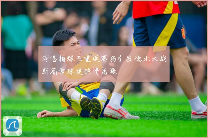 海港梅球王重返赛场引发德比大战新篇章球迷热情高涨