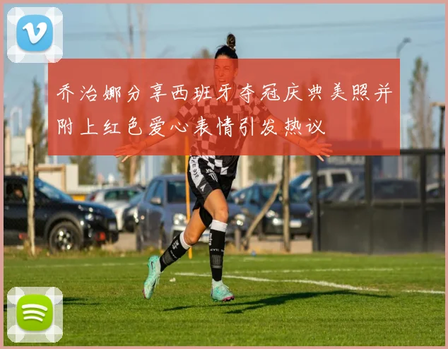 乔治娜分享西班牙夺冠庆典美照并附上红色爱心表情引发热议